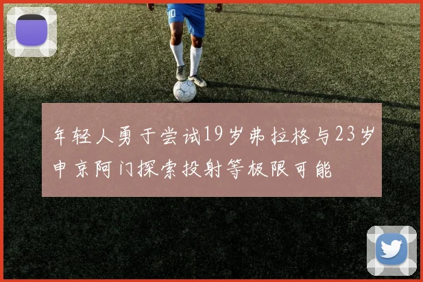 年轻人勇于尝试19岁弗拉格与23岁申京阿门探索投射等极限可能