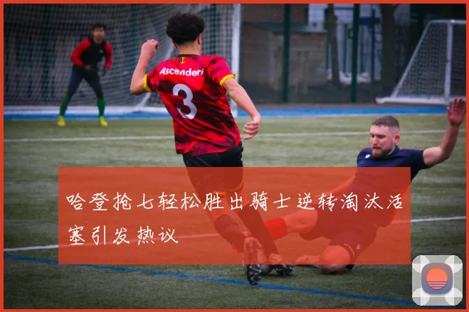 哈登抢七轻松胜出骑士逆转淘汰活塞引发热议