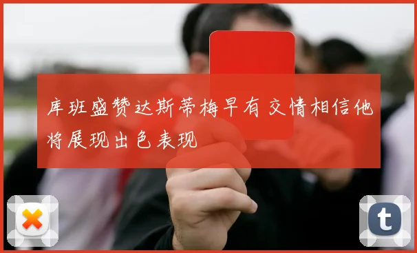 库班盛赞达斯蒂梅早有交情相信他将展现出色表现