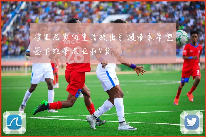 穆里尼奥向皇马提出引援请求希望签下维蒂尼亚和M费