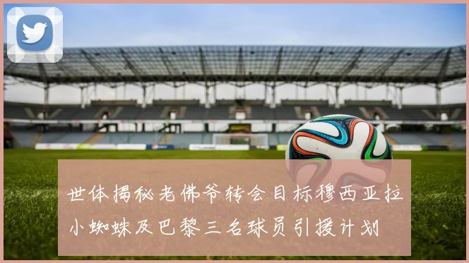 世体揭秘老佛爷转会目标穆西亚拉小蜘蛛及巴黎三名球员引援计划