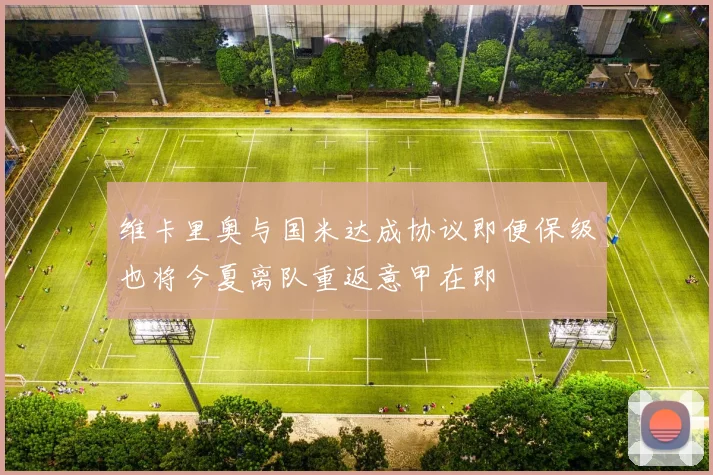 维卡里奥与国米达成协议即便保级也将今夏离队重返意甲在即