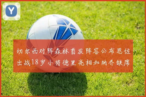 切尔西对阵森林首发阵容公布恩佐出战18岁小将德里亮相加纳乔缺席