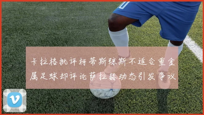 卡拉格批评柯蒂斯琼斯不适合重金属足球却评论萨拉赫动态引发争议