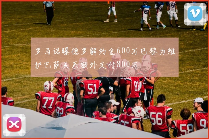 罗马诺曝德罗解约金600万巴黎为维护巴萨关系额外支付800万