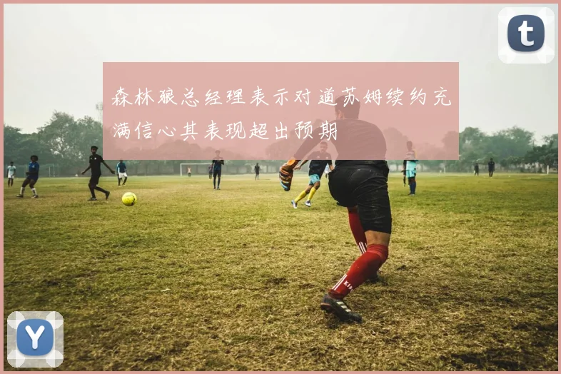 森林狼总经理表示对道苏姆续约充满信心其表现超出预期
