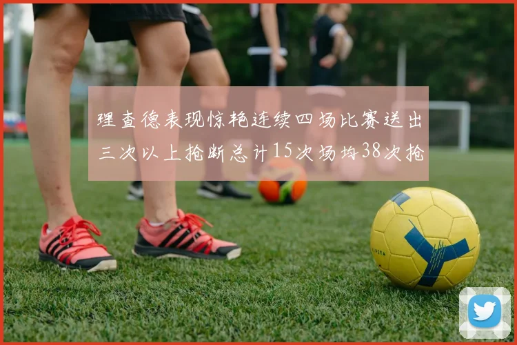 理查德表现惊艳连续四场比赛送出三次以上抢断总计15次场均38次抢断成球队防守利器