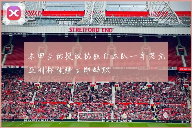 本田圭佑提议执教日本队一年若无亚洲杯佳绩立即辞职