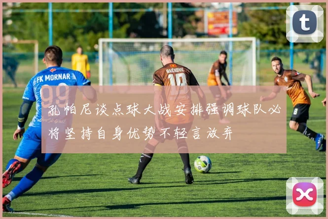 孔帕尼谈点球大战安排强调球队必将坚持自身优势不轻言放弃