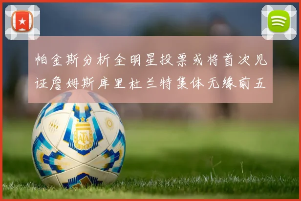 帕金斯分析全明星投票或将首次见证詹姆斯库里杜兰特集体无缘前五