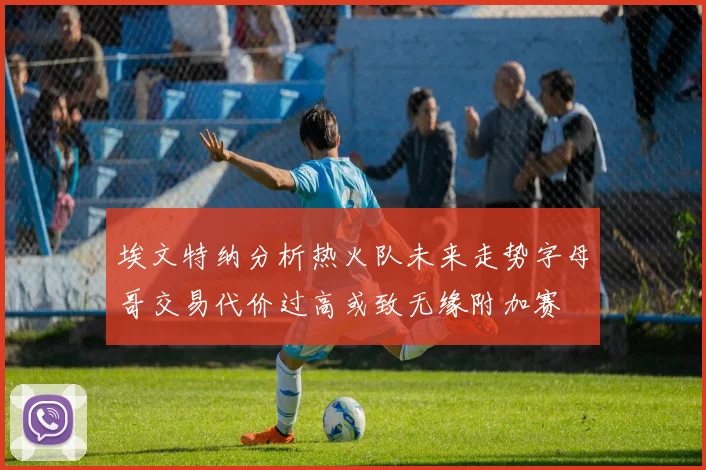 埃文特纳分析热火队未来走势字母哥交易代价过高或致无缘附加赛