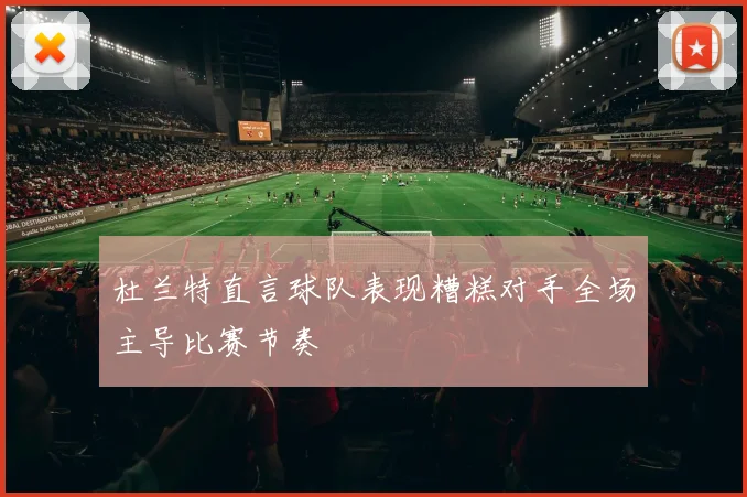 杜兰特直言球队表现糟糕对手全场主导比赛节奏