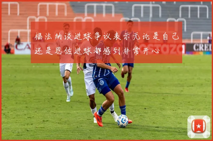 福法纳谈进球争议表示无论是自己还是恩佐进球都感到非常开心