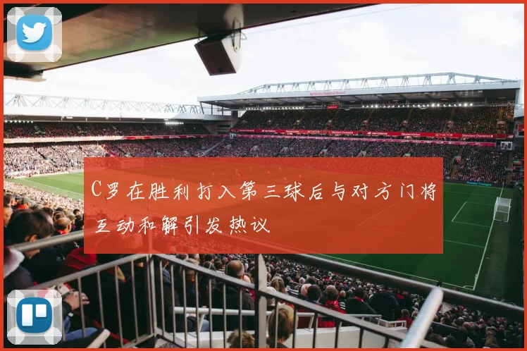 C罗在胜利打入第三球后与对方门将互动和解引发热议
