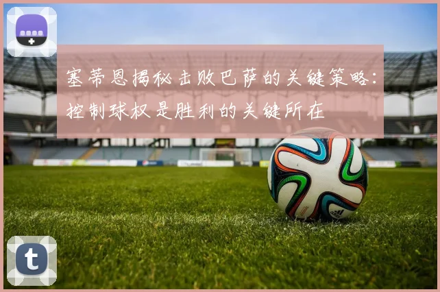 塞蒂恩揭秘击败巴萨的关键策略：控制球权是胜利的关键所在
