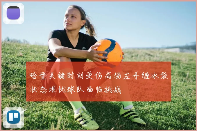 哈登关键时刻受伤离场左手缠冰袋状态堪忧球队面临挑战