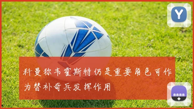 科曼称韦霍斯特仍是重要角色可作为替补奇兵发挥作用