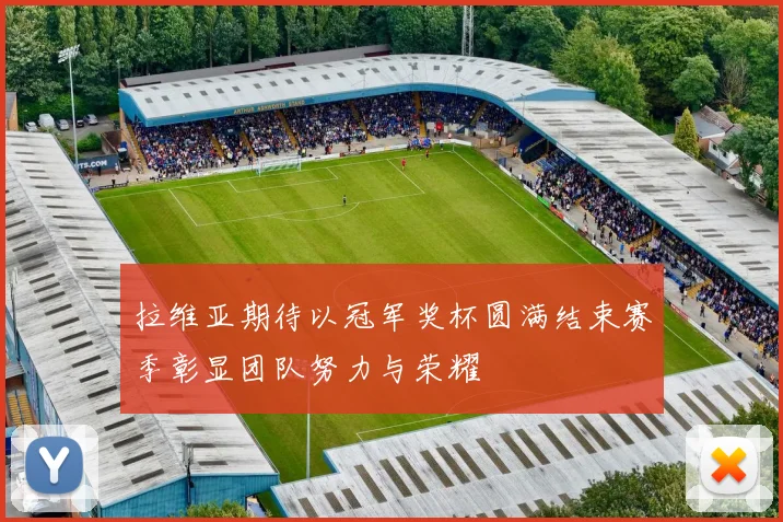 拉维亚期待以冠军奖杯圆满结束赛季彰显团队努力与荣耀