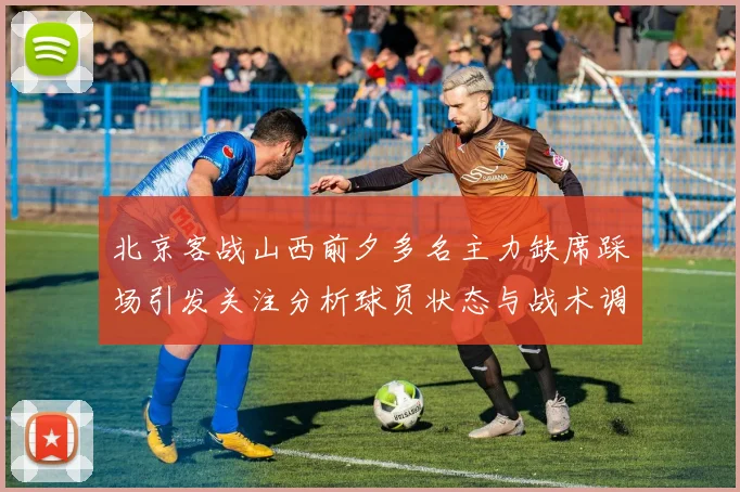 北京客战山西前夕多名主力缺席踩场引发关注分析球员状态与战术调整