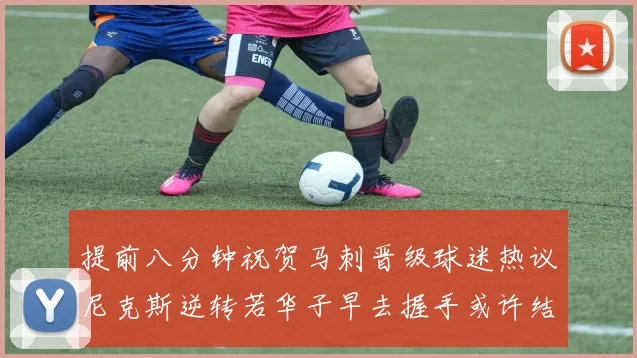 提前八分钟祝贺马刺晋级球迷热议尼克斯逆转若华子早去握手或许结果不同