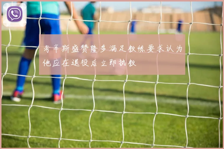 考辛斯盛赞隆多满足教练要求认为他应在退役后立即执教