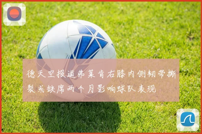 德天空报道弗莱肯右膝内侧韧带撕裂或缺席两个月影响球队表现