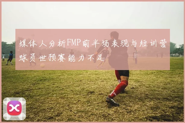 媒体人分析FMP前半场表现与短训营球员世预赛能力不足