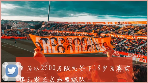 罗马以2500万欧元签下18岁马赛前锋瓦斯正式加盟球队