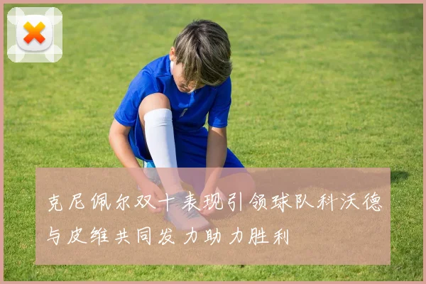 克尼佩尔双十表现引领球队科沃德与皮维共同发力助力胜利