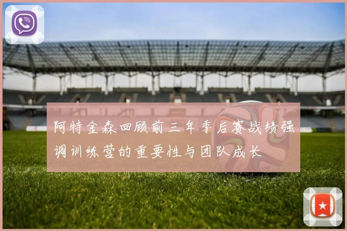 阿特金森回顾前三年季后赛战绩强调训练营的重要性与团队成长