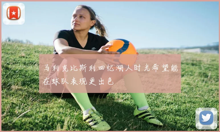 马利克比斯利回忆湖人时光希望能在球队表现更出色